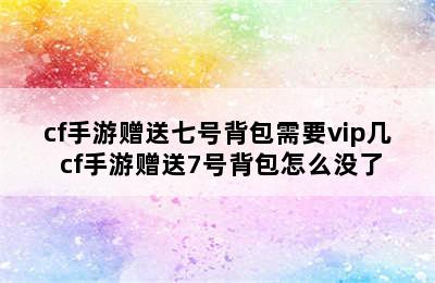 cf手游赠送七号背包需要vip几 cf手游赠送7号背包怎么没了